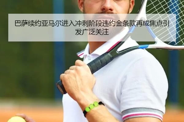 巴萨续约亚马尔进入冲刺阶段违约金条款再成焦点引发广泛关注