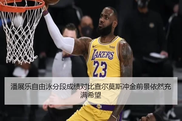 潘展乐自由泳分段成绩对比查尔莫斯冲金前景依然充满希望